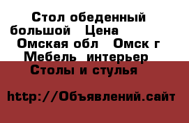 Стол обеденный, большой › Цена ­ 15 000 - Омская обл., Омск г. Мебель, интерьер » Столы и стулья   